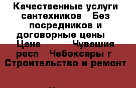 Качественные услуги сантехников . Без посредников и договорные цены. › Цена ­ 400 - Чувашия респ., Чебоксары г. Строительство и ремонт » Услуги   . Чувашия респ.